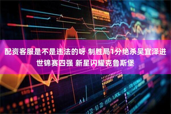 配资客服是不是违法的呀 制胜局1分绝杀吴宜泽进世锦赛四强 新星闪耀克鲁斯堡
