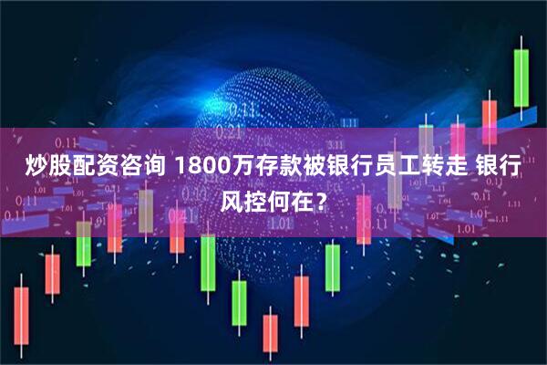 炒股配资咨询 1800万存款被银行员工转走 银行风控何在？