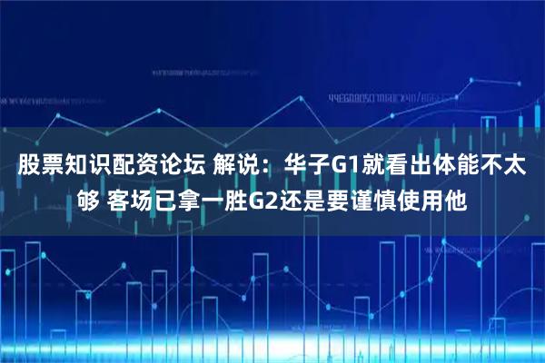 股票知识配资论坛 解说：华子G1就看出体能不太够 客场已拿一胜G2还是要谨慎使用他