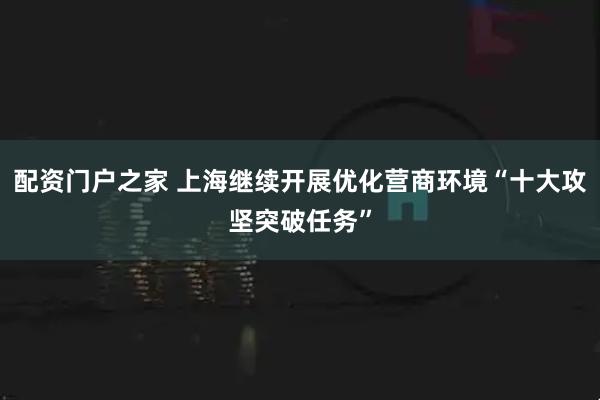 配资门户之家 上海继续开展优化营商环境“十大攻坚突破任务”