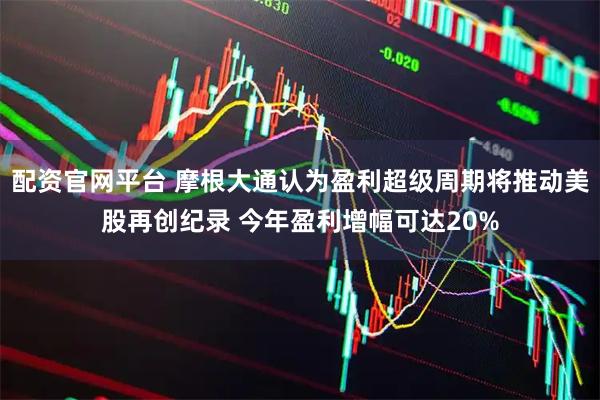 配资官网平台 摩根大通认为盈利超级周期将推动美股再创纪录 今年盈利增幅可达20%