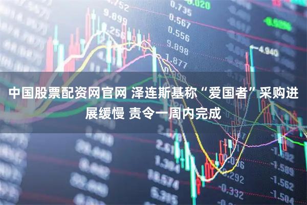中国股票配资网官网 泽连斯基称“爱国者”采购进展缓慢 责令一周内完成