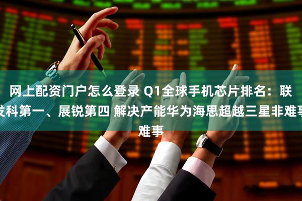 网上配资门户怎么登录 Q1全球手机芯片排名：联发科第一、展锐第四 解决产能华为海思超越三星非难事