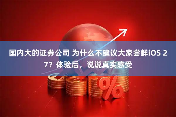 国内大的证券公司 为什么不建议大家尝鲜iOS 27？体验后，说说真实感受