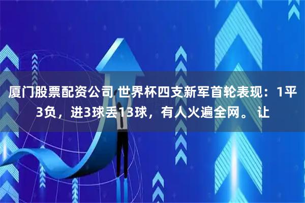 厦门股票配资公司 世界杯四支新军首轮表现：1平3负，进3球丢13球，有人火遍全网。 让