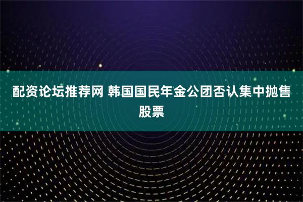 配资论坛推荐网 韩国国民年金公团否认集中抛售股票