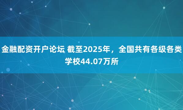 金融配资开户论坛 截至2025年，全国共有各级各类学校44.07万所
