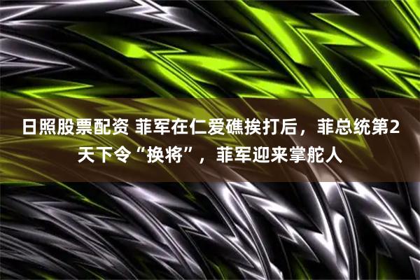 日照股票配资 菲军在仁爱礁挨打后，菲总统第2天下令“换将”，菲军迎来掌舵人
