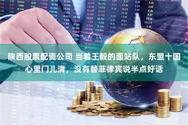 陕西股票配资公司 当着王毅的面站队，东盟十国心里门儿清，没有替菲律宾说半点好话