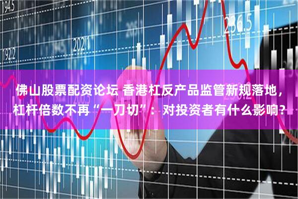 佛山股票配资论坛 香港杠反产品监管新规落地，杠杆倍数不再“一刀切”：对投资者有什么影响？