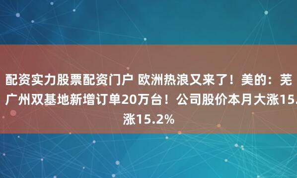 配资实力股票配资门户 欧洲热浪又来了！美的：芜湖、广州双基地新增订单20万台！公司股价本月大涨15.2%